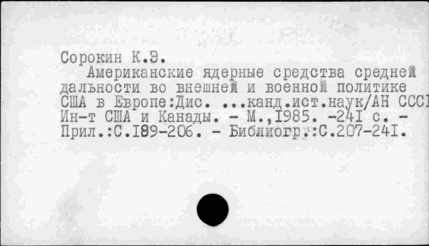 ﻿Сорокин К.Э.
Американские ядерные средства средней дальности во внешней и военной политике США в Европе:Дис. ...канд.ист.наук/АН ССС1 Ин-т США и Канады. - М.,1985. -241 с. -Прил.:С.189-206. - Библиогр.:С.207-241.